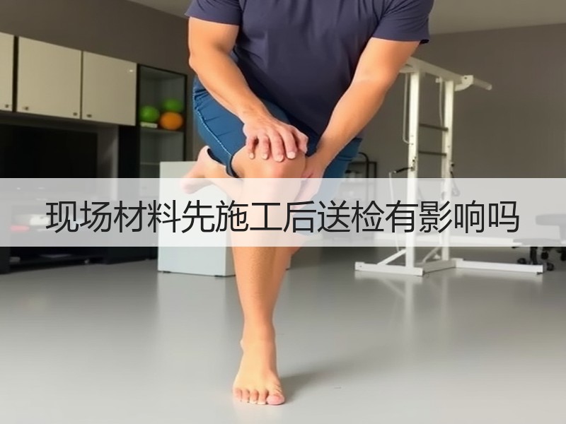 现场材料先施工后送检有影响吗